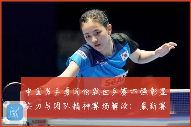 中国男乒勇闯伦敦世乒赛四强彰显实力与团队精神赛场解读：最新赛事动态与深度分析