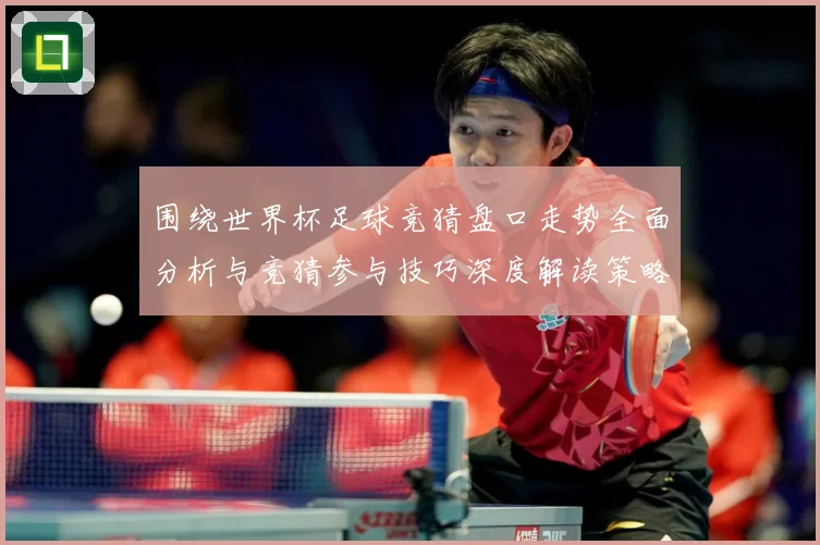 围绕世界杯足球竞猜盘口走势全面分析与竞猜参与技巧深度解读策略数据研判：最新赛事动态与深度分析