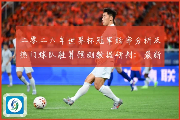 二零二六年世界杯冠军赔率分析及热门球队胜算预测数据研判：最新赛事动态与深度分析