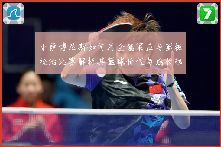 小萨博尼斯如何用全能策应与篮板统治比赛解析其篮球价值与成长轨迹：最新赛事动态与深度分析