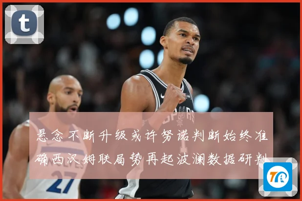 悬念不断升级或许努诺判断始终准确西汉姆联局势再起波澜数据研判：最新赛事动态与深度分析