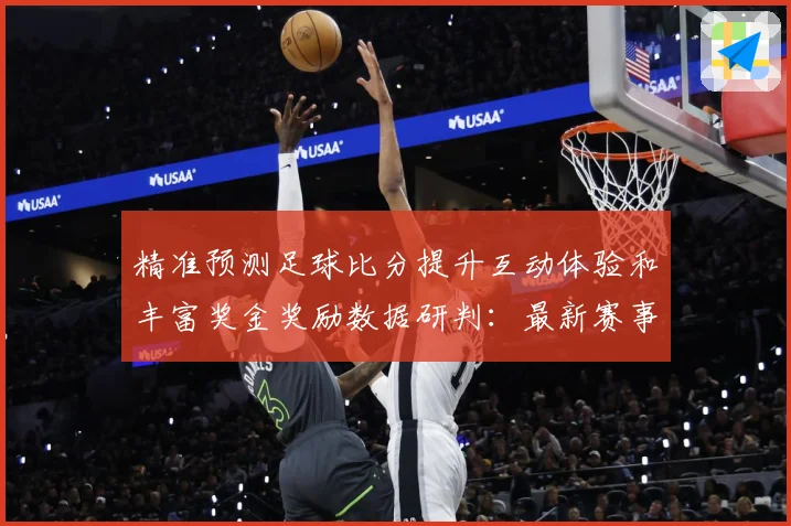 精准预测足球比分提升互动体验和丰富奖金奖励数据研判：最新赛事动态与深度分析
