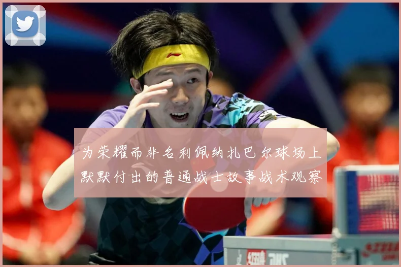 为荣耀而非名利佩纳扎巴尔球场上默默付出的普通战士故事战术观察：最新赛事动态与深度分析