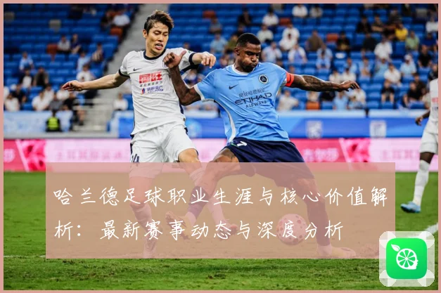 哈兰德足球职业生涯与核心价值解析：最新赛事动态与深度分析
