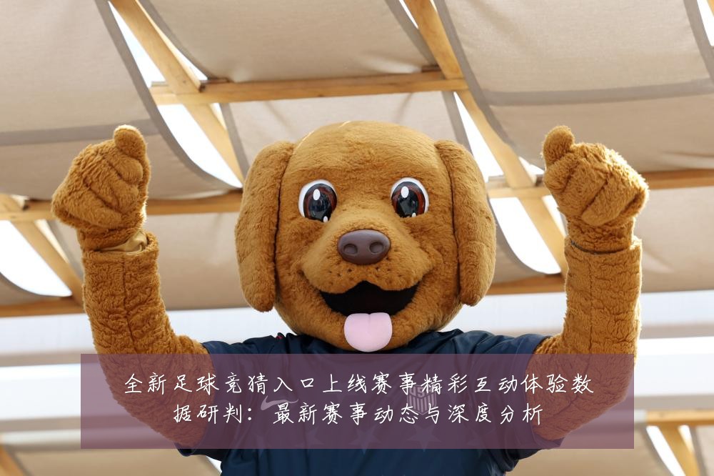 全新足球竞猜入口上线赛事精彩互动体验数据研判:最新赛事动态与深度分析