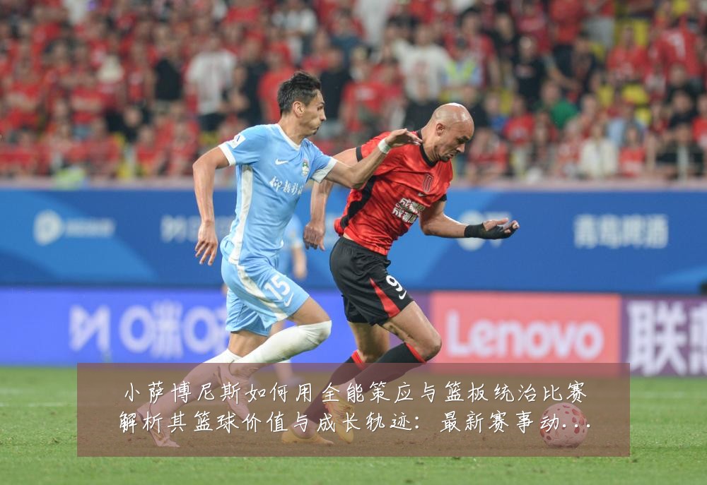 小萨博尼斯如何用全能策应与篮板统治比赛解析其篮球价值与成长轨迹:最新赛事动态与深度分析