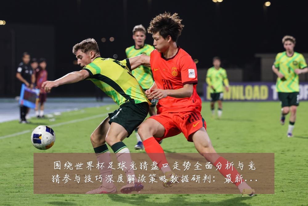 围绕世界杯足球竞猜盘口走势全面分析与竞猜参与技巧深度解读策略数据研判：最新赛事动态与深度分析