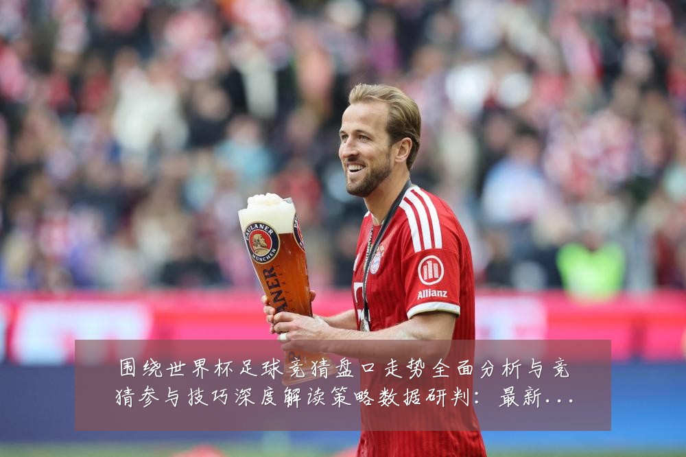 围绕世界杯足球竞猜盘口走势全面分析与竞猜参与技巧深度解读策略数据研判：最新赛事动态与深度分析