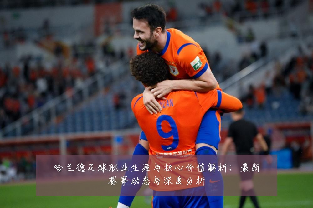 哈兰德足球职业生涯与核心价值解析：最新赛事动态与深度分析