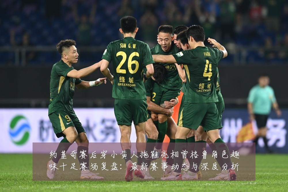 约基奇赛后穿小黄人拖鞋亮相曾格鲁角色趣味十足赛场复盘：最新赛事动态与深度分析