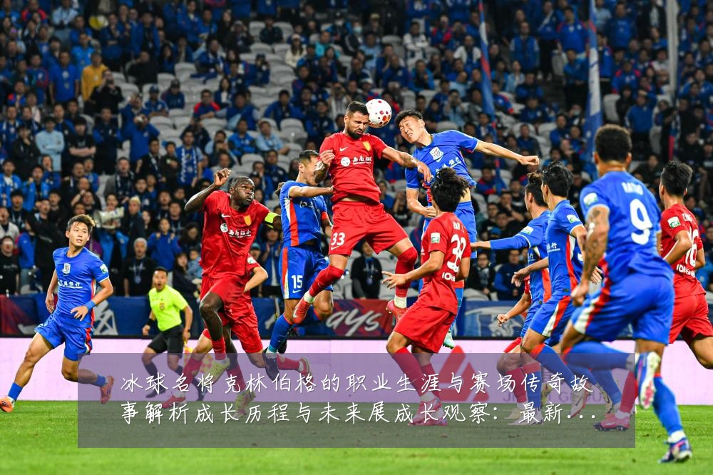 冰球名将克林伯格的职业生涯与赛场传奇故事解析成长历程与未来展成长观察:最新赛事动态与深度分析