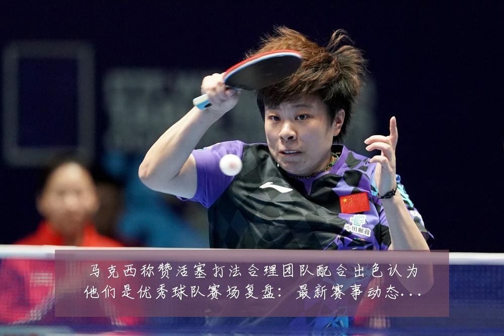 马克西称赞活塞打法合理团队配合出色认为他们是优秀球队赛场复盘：最新赛事动态与深度分析